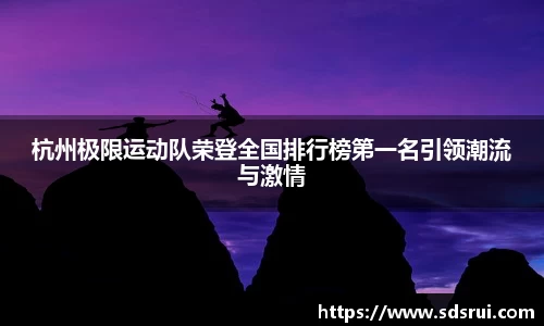 杭州极限运动队荣登全国排行榜第一名引领潮流与激情
