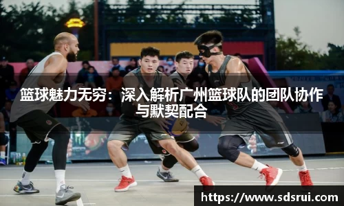篮球魅力无穷：深入解析广州篮球队的团队协作与默契配合