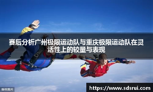 赛后分析广州极限运动队与重庆极限运动队在灵活性上的较量与表现
