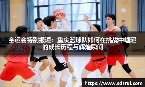 全运会特别报道：重庆篮球队如何在挑战中崛起的成长历程与辉煌瞬间
