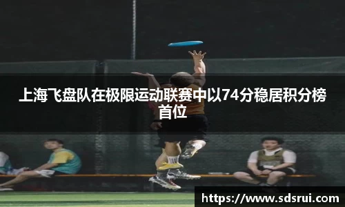 上海飞盘队在极限运动联赛中以74分稳居积分榜首位