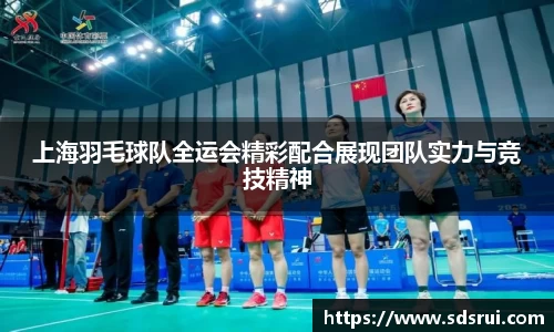 上海羽毛球队全运会精彩配合展现团队实力与竞技精神