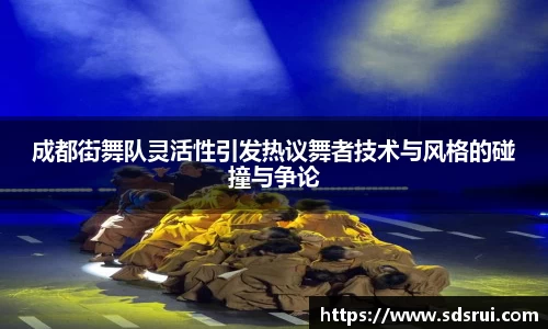 成都街舞队灵活性引发热议舞者技术与风格的碰撞与争论