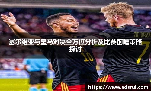 塞尔维亚与皇马对决全方位分析及比赛前瞻策略探讨